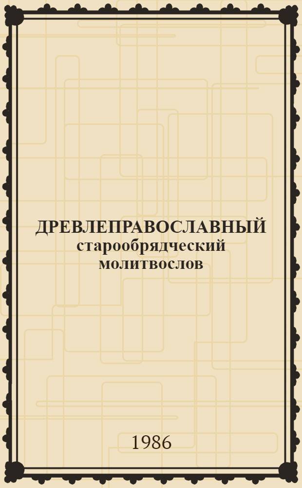 ДРЕВЛЕПРАВОСЛАВНЫЙ старообрядческий молитвослов : Посвящается предстоящему юбилею 1000-летия Крещения Руси