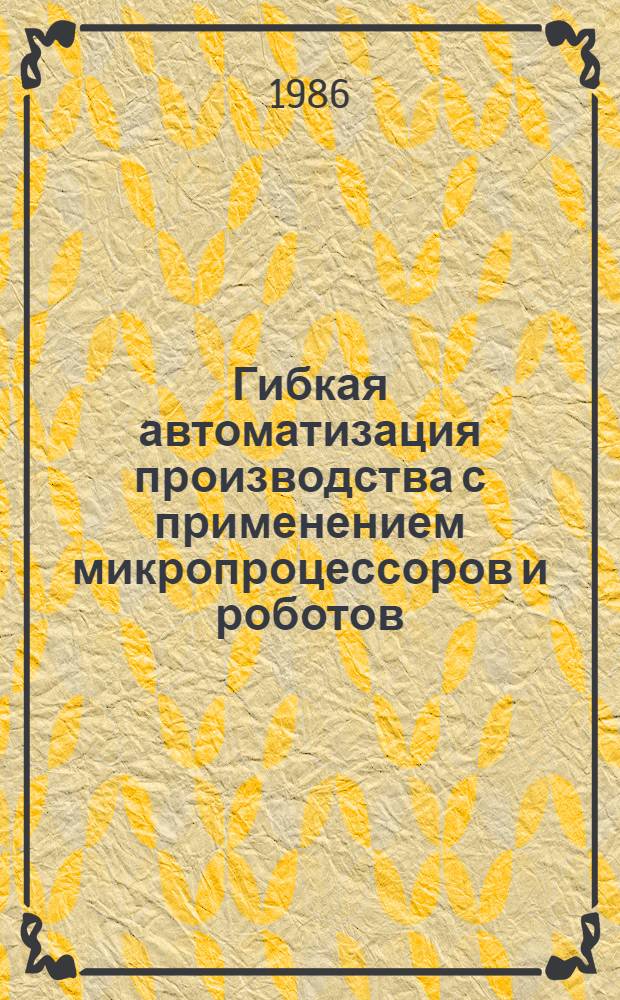 Гибкая автоматизация производства с применением микропроцессоров и роботов : Учеб. пособие для студентов спец. 0705 и слушателей фак. повышения квалификации