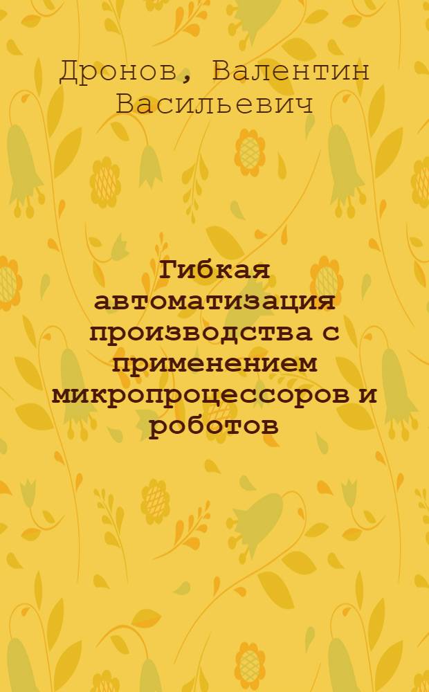 Гибкая автоматизация производства с применением микропроцессоров и роботов : Учеб. пособие для студентов спец. 0705