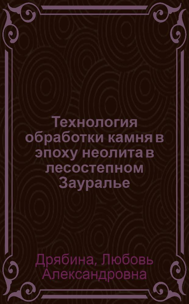 Технология обработки камня в эпоху неолита в лесостепном Зауралье : Автореф. дис. на соиск. учен. степ. канд. ист. наук : (07.00.06)