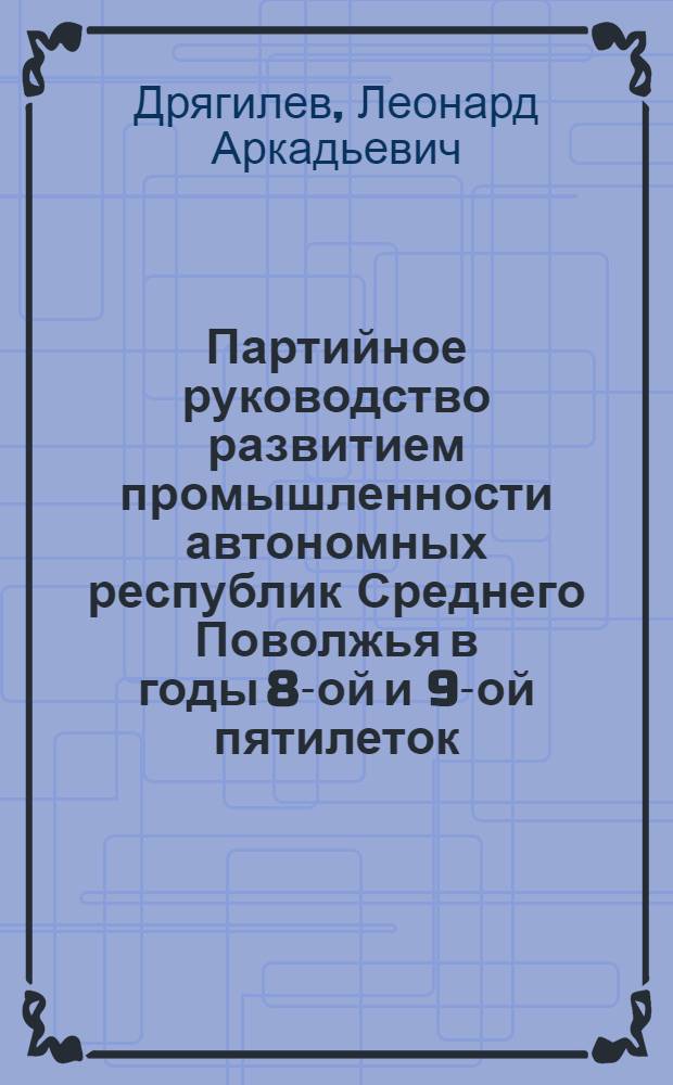 Партийное руководство развитием промышленности автономных республик Среднего Поволжья в годы 8-ой и 9-ой пятилеток (1966-1975 гг.) : Автореф. дис. на соиск. учен. степ. канд. ист. наук : (07.00.01)