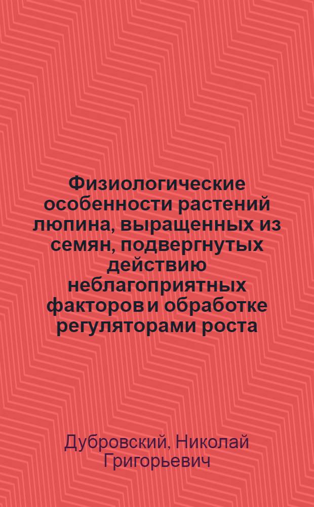 Физиологические особенности растений люпина, выращенных из семян, подвергнутых действию неблагоприятных факторов и обработке регуляторами роста (гиббереллином и цитокининами) : Автореф. дис. на соиск. учен. степ. канд. биол. наук : (03.00.12)