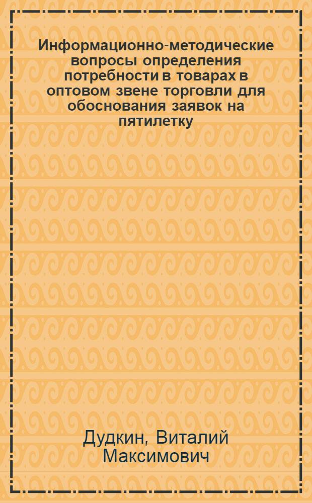 Информационно-методические вопросы определения потребности в товарах в оптовом звене торговли для обоснования заявок на пятилетку : Автореф. дис. на соиск. учен. степ. канд. экон. наук : (08.00.25)