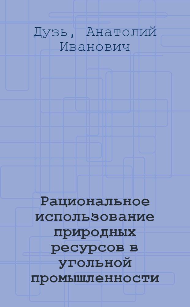 Рациональное использование природных ресурсов в угольной промышленности : Учеб. пособие : Для слушателей системы повышения квалификации Минуглепрома СССР