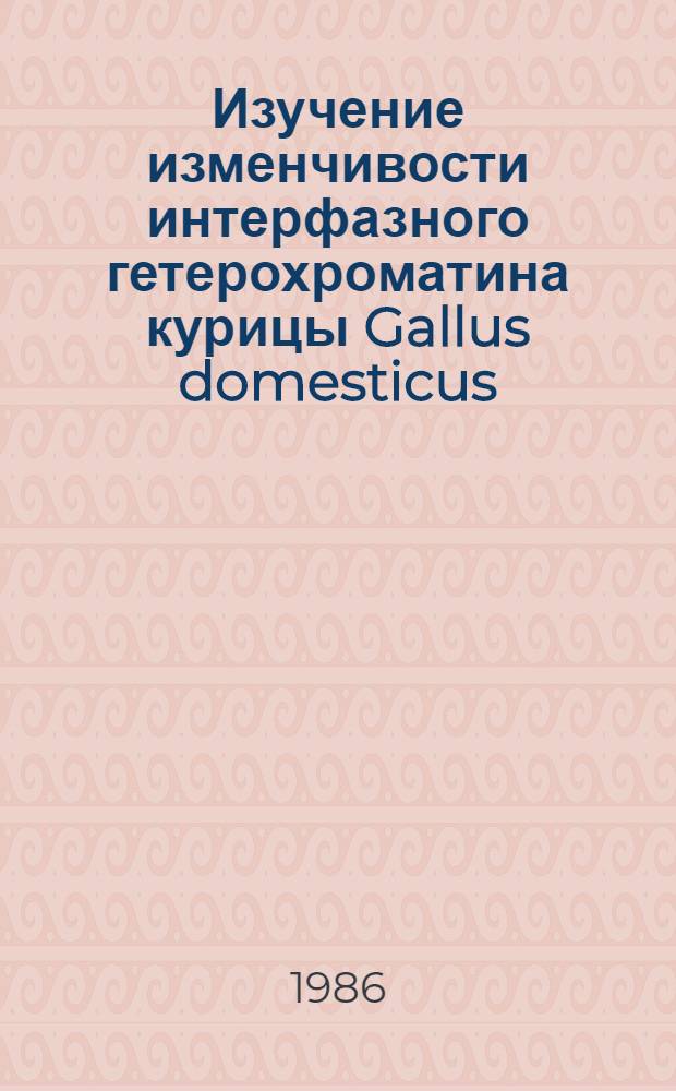 Изучение изменчивости интерфазного гетерохроматина курицы Gallus domesticus : Автореф. дис. на соиск. учен. степ. канд. биол. наук : (03.00.15)