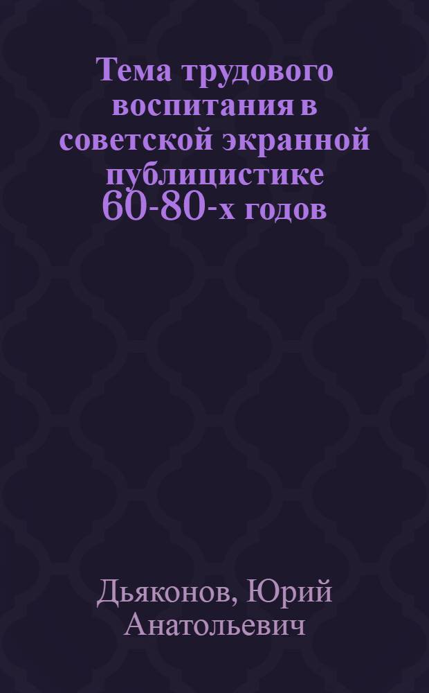 Тема трудового воспитания в советской экранной публицистике 60-80-х годов : Автореф. дис. на соиск. учен. степ. канд. искусствоведения : (17.00.03)