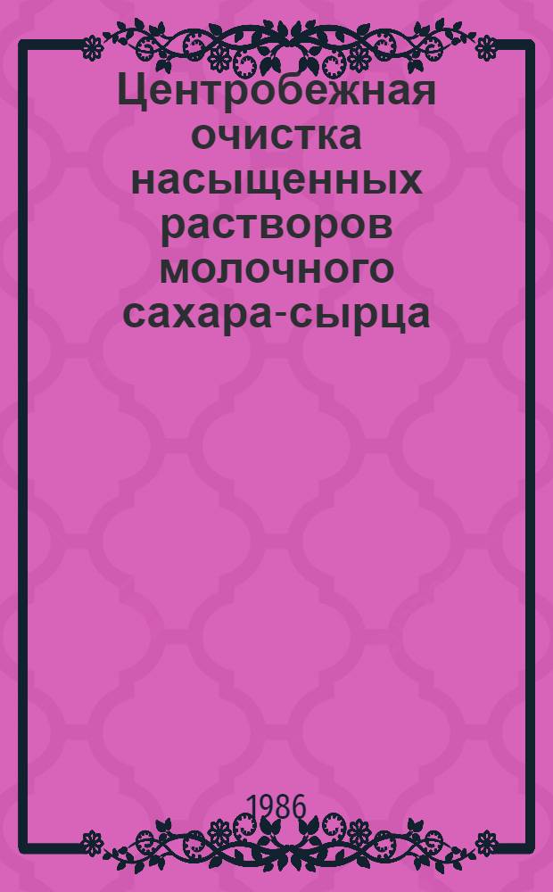 Центробежная очистка насыщенных растворов молочного сахара-сырца : Автореф. дис. на соиск. учен. степ. канд. техн. наук : (05.18.12)