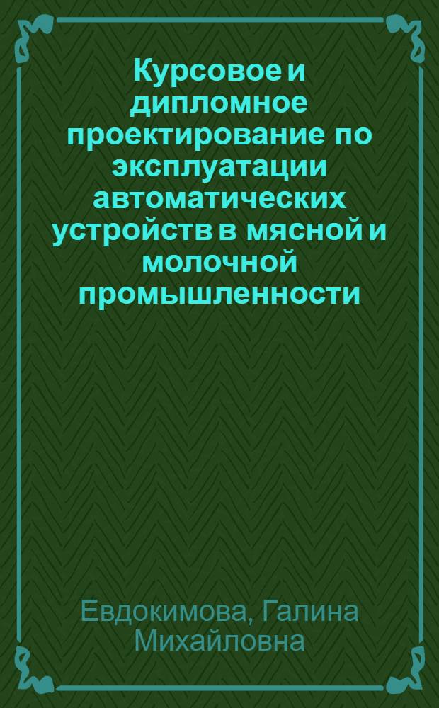Курсовое и дипломное проектирование по эксплуатации автоматических устройств в мясной и молочной промышленности : Для сред. спец. учеб. заведений по спец. 0627 "Эксплуатация автомат. устройств в пищ. пром-сти"