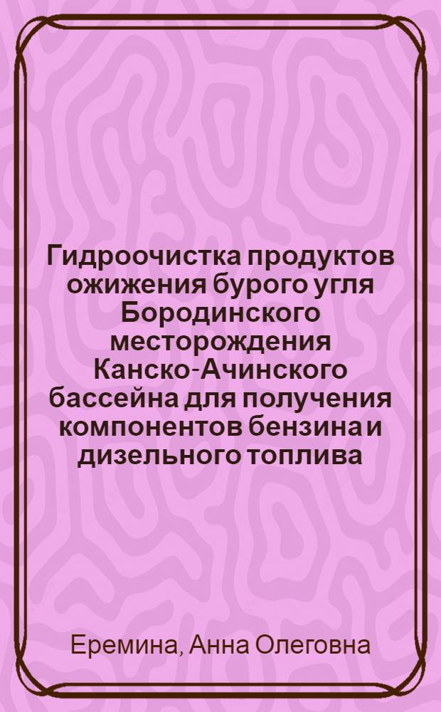 Гидроочистка продуктов ожижения бурого угля Бородинского месторождения Канско-Ачинского бассейна для получения компонентов бензина и дизельного топлива : Автореф. дис. на соиск. учен. степ. к. т. н