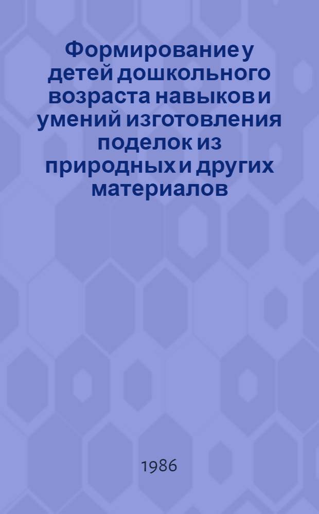 Формирование у детей дошкольного возраста навыков и умений изготовления поделок из природных и других материалов : Автореф. дис. на соиск. учен. степ. канд. пед. наук : (13.00.01)
