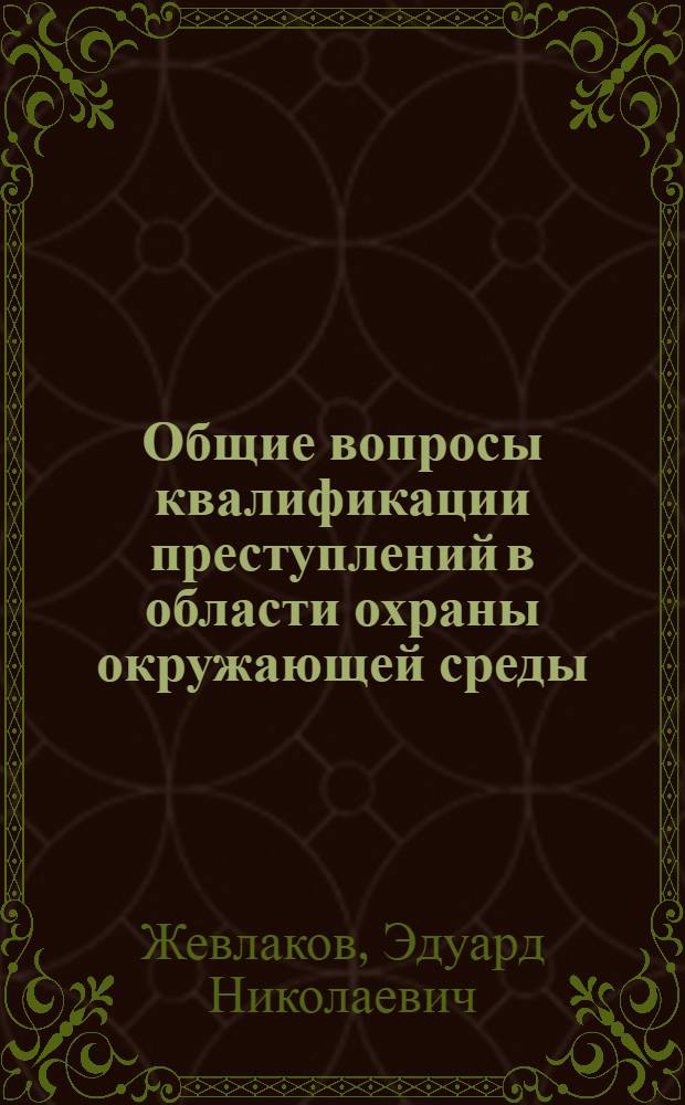 Общие вопросы квалификации преступлений в области охраны окружающей среды : Учеб. пособие