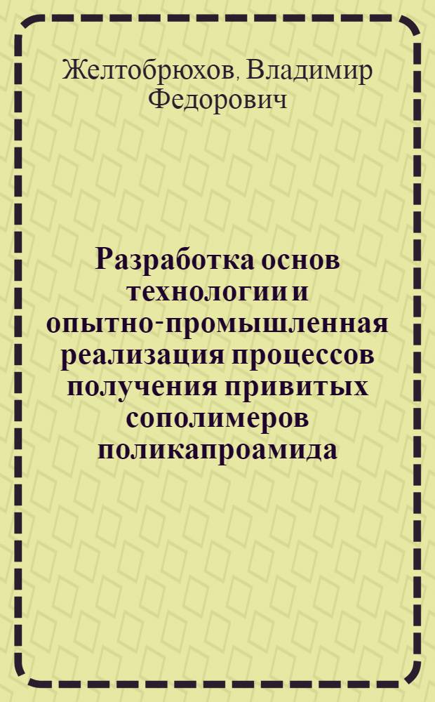 Разработка основ технологии и опытно-промышленная реализация процессов получения привитых сополимеров поликапроамида : Автореф. дис. на соиск. учен. степ. д-ра техн. наук : (02.00.06)