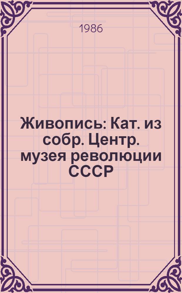 Живопись : Кат. из собр. Центр. музея революции СССР