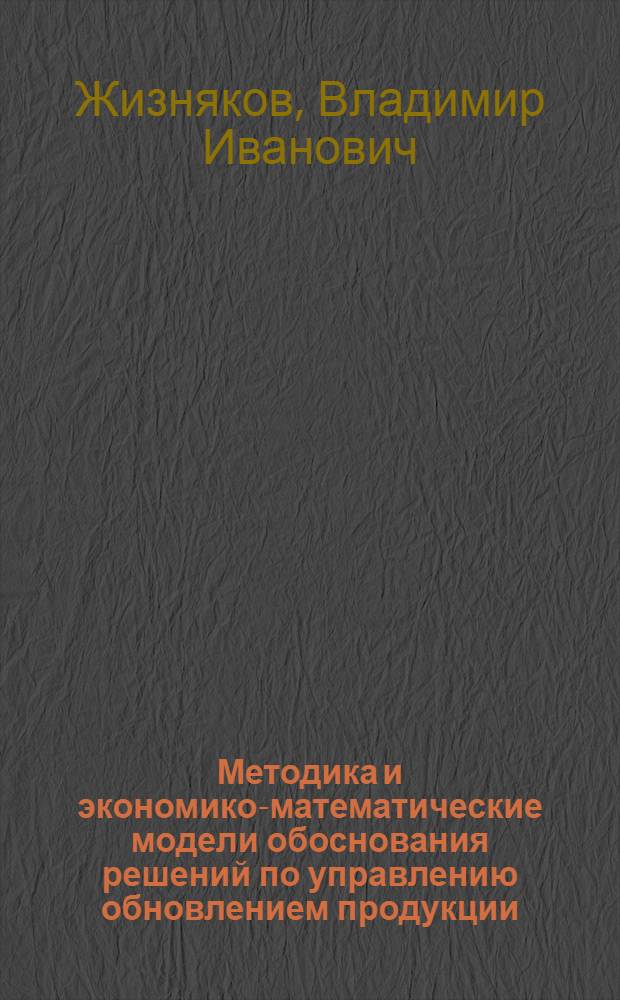 Методика и экономико-математические модели обоснования решений по управлению обновлением продукции : (На прим. прод. машиностроения) : Автореф. дис. на соиск. учен. степ. канд. экон. наук : (08.00.13)