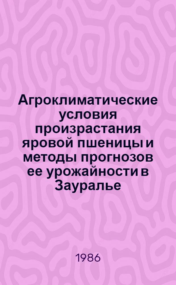 Агроклиматические условия произрастания яровой пшеницы и методы прогнозов ее урожайности в Зауралье : Автореф. дис. на соиск. учен. степ. канд. геогр. наук : (11.00.09)