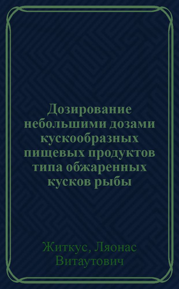 Дозирование небольшими дозами кускообразных пищевых продуктов типа обжаренных кусков рыбы : Автореф. дис. на соиск. учен. степ. канд. техн. наук : (05.18.12)