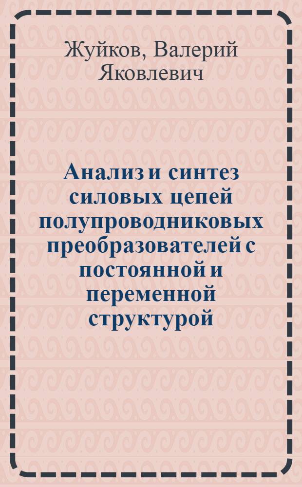 Анализ и синтез силовых цепей полупроводниковых преобразователей с постоянной и переменной структурой : Автореф. дис. на соиск. учен. степ. д. т. н