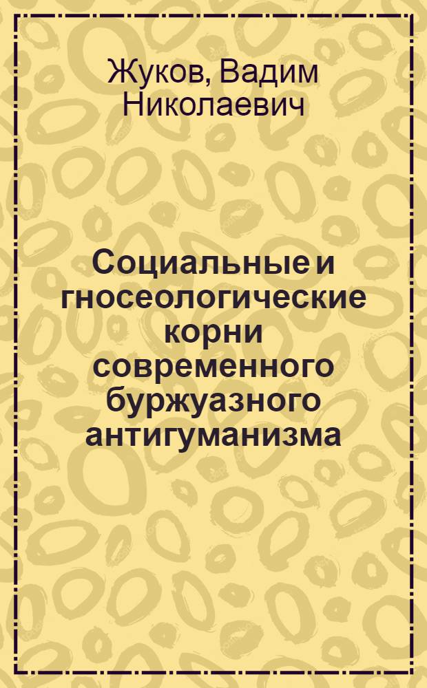 Социальные и гносеологические корни современного буржуазного антигуманизма : Автореф. дис. на соиск. учен. степ. канд. филос. наук : (09.00.01)