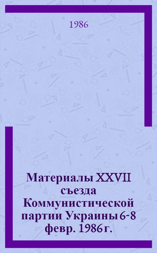 Материалы XXVII съезда Коммунистической партии Украины [6-8 февр. 1986 г.]
