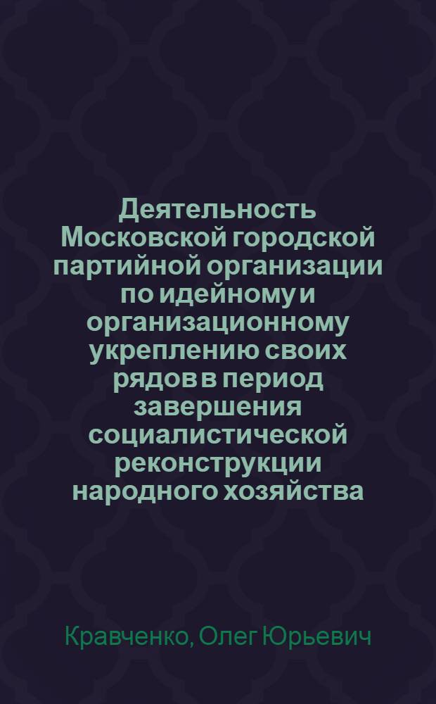 Деятельность Московской городской партийной организации по идейному и организационному укреплению своих рядов в период завершения социалистической реконструкции народного хозяйства (1933-1937 годы) : Автореф. дис. на соиск. учен. степ. канд. ист. наук : (07.00.01)