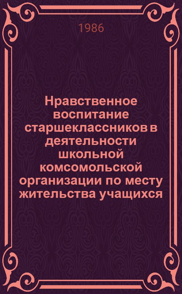Нравственное воспитание старшеклассников в деятельности школьной комсомольской организации по месту жительства учащихся : Автореф. дис. на соиск. учен. степ. канд. пед. наук : (13.00.01)
