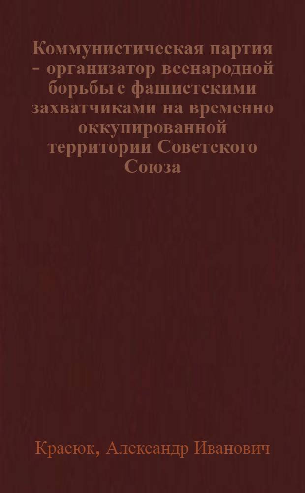 Коммунистическая партия - организатор всенародной борьбы с фашистскими захватчиками на временно оккупированной территории Советского Союза (1941-1944 гг.) : (Историография пробл.) : Автореф. дис. на соиск. учен. степ. д-ра ист. наук : (07.00.01)