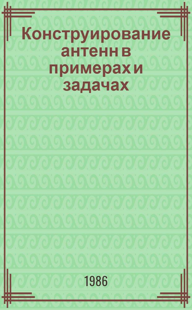 Конструирование антенн в примерах и задачах : Учеб. пособие : (Для дневной и веч. форм обучения)