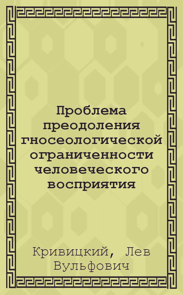 Проблема преодоления гносеологической ограниченности человеческого восприятия : Автореф. дис. на соиск. учен. степ. канд. филос. наук : (09.00.01)
