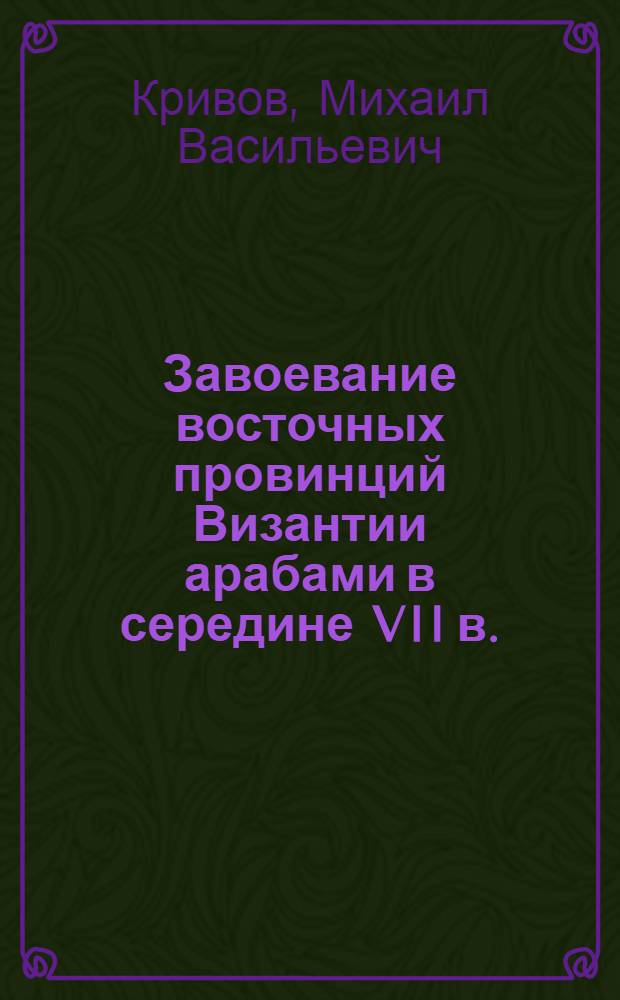 Завоевание восточных провинций Византии арабами в середине VII в. : (На материале Сирии и Палестины) : Автореф. дис. на соиск. учен. степ. канд. ист. наук : (07.00.03)