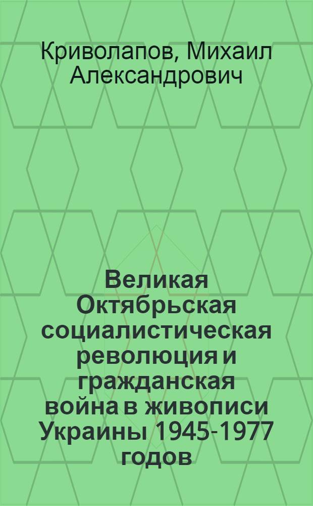 Великая Октябрьская социалистическая революция и гражданская война в живописи Украины 1945-1977 годов : Автореф. дис. на соиск. учен. степ. канд. искусствоведения : (17.00.04)