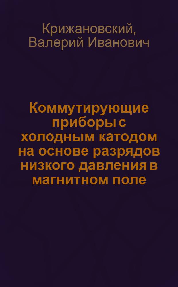 Коммутирующие приборы с холодным катодом на основе разрядов низкого давления в магнитном поле : (Разраб. и создание) : Автореф. дис. на соиск. учен. степ. к. т. н