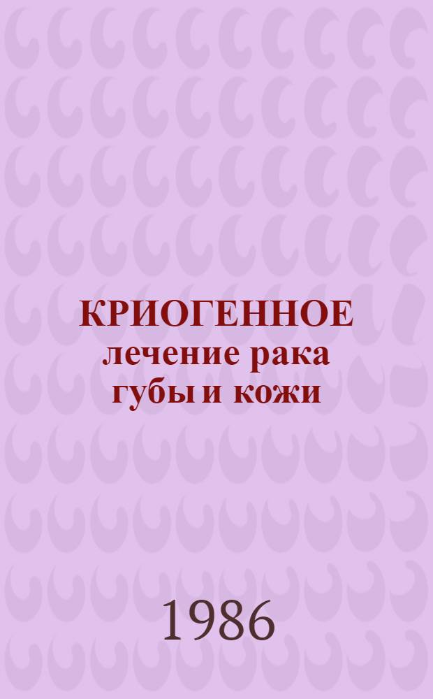 КРИОГЕННОЕ лечение рака губы и кожи : (Метод. рекомендации)