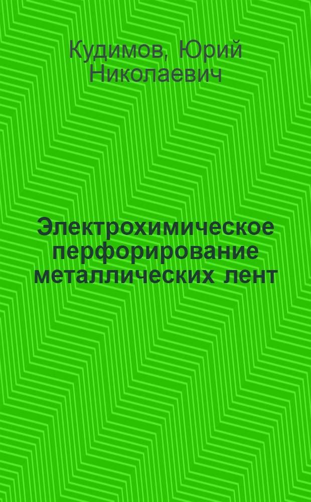 Электрохимическое перфорирование металлических лент : Автореф. дис. на соиск. учен. степ. д. т. н
