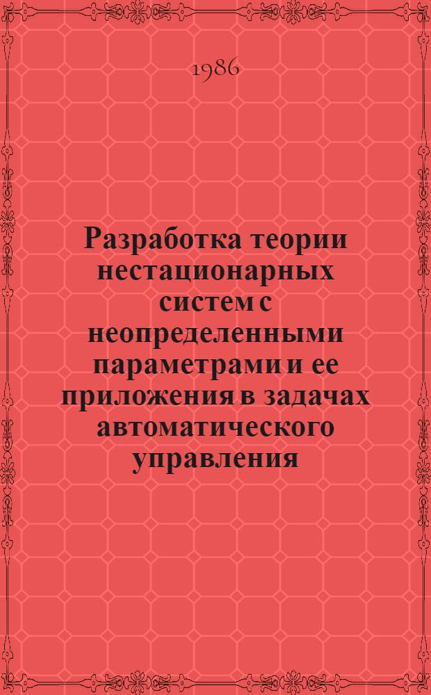 Разработка теории нестационарных систем с неопределенными параметрами и ее приложения в задачах автоматического управления : Автореф. дис. на соиск. учен. степ. д. т. н