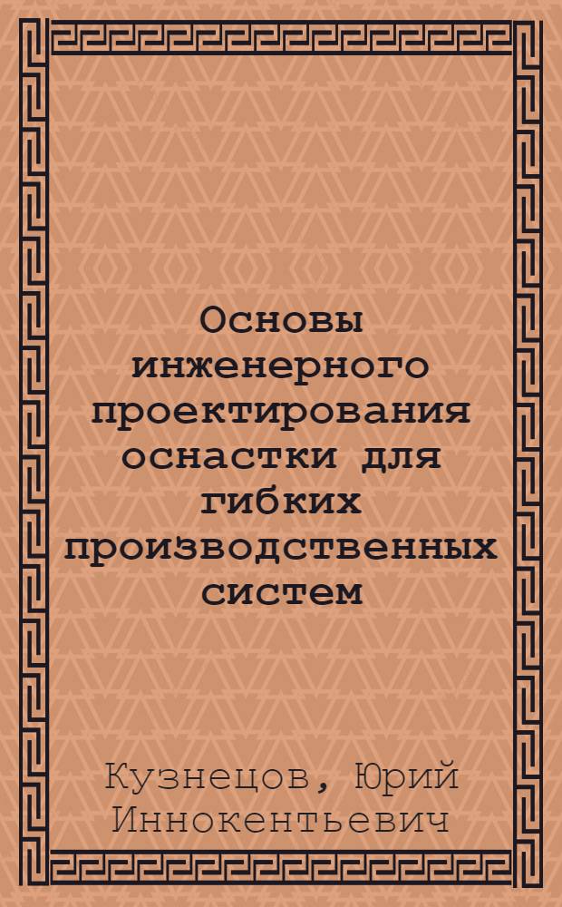 Основы инженерного проектирования оснастки для гибких производственных систем : (Конструирование и расчет) : Учеб. пособие для специалистов машиностроит. спец.