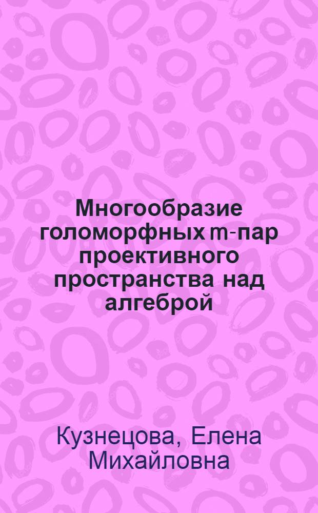 Многообразие голоморфных m-пар проективного пространства над алгеброй : Автореф. дис. на соиск. учен. степ. канд. физ.-мат. наук : (01.01.04)