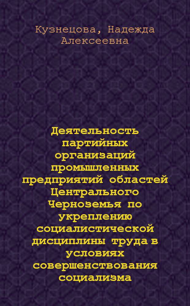 Деятельность партийных организаций промышленных предприятий областей Центрального Черноземья по укреплению социалистической дисциплины труда в условиях совершенствования социализма (1971-1980 гг.) : Автореф. дис. на соиск. учен. степ. канд. ист. наук : (07.00.01)