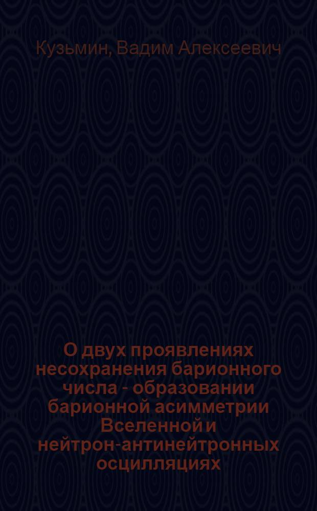 О двух проявлениях несохранения барионного числа - образовании барионной асимметрии Вселенной и нейтрон-антинейтронных осцилляциях : Автореф. дис. на соиск. учен. степ. д-ра физ.-мат. наук : (01.04.02)