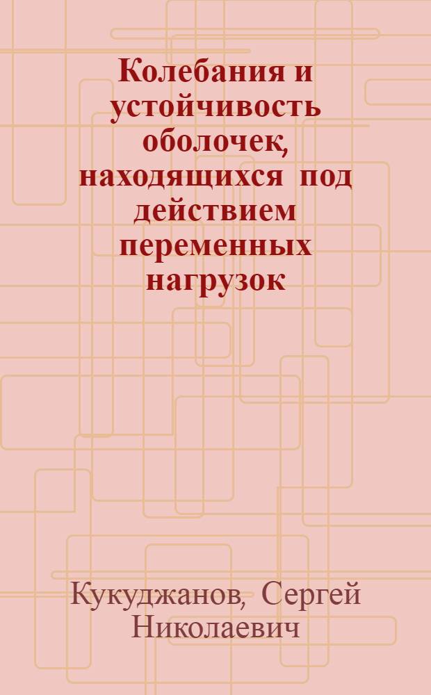 Колебания и устойчивость оболочек, находящихся под действием переменных нагрузок : Автореф. дис. на соиск. учен. степ. д-ра физ.-мат. наук : (01.02.04)