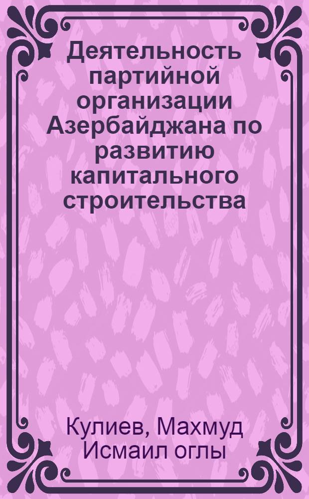 Деятельность партийной организации Азербайджана по развитию капитального строительства (1966-1980 гг.) : Автореф. дис. на соиск. учен. степ. д-ра ист. наук : (07.00.01)