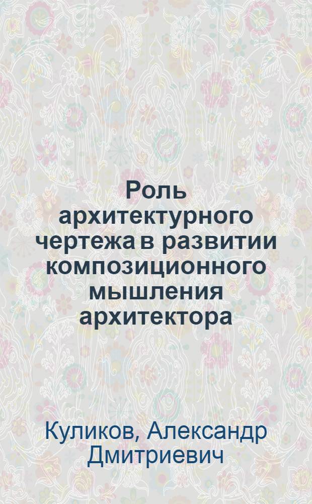 Роль архитектурного чертежа в развитии композиционного мышления архитектора : Автореф. дис. на соиск. учен. степ. канд. архитектуры : (18.00.01)