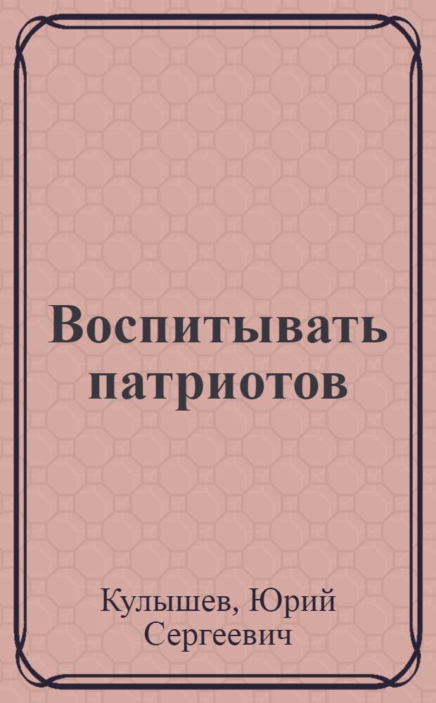 Воспитывать патриотов : Из опыта Ленингр. парт. орг. по патриот. воспитанию населения