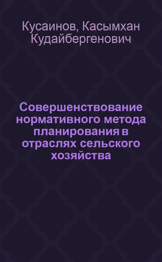 Совершенствование нормативного метода планирования в отраслях сельского хозяйства : (На материалах с.-х. предприятий Сев. Казахстана) : Автореф. дис. на соиск. учен. степ. канд. экон. наук : (08.00.22)