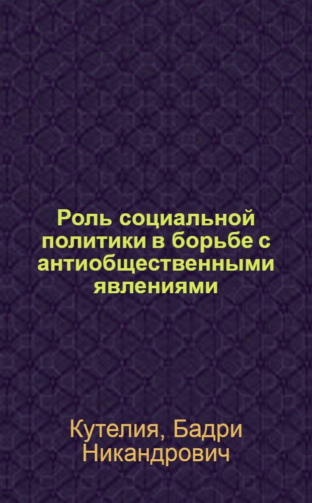 Роль социальной политики в борьбе с антиобщественными явлениями : (На материалах ГССР) : Автореф. дис. на соиск. учен. степ. канд. филос. наук : (09.00.09)