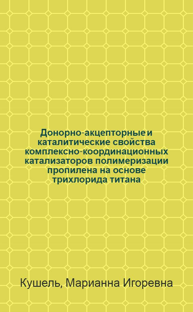 Донорно-акцепторные и каталитические свойства комплексно-координационных катализаторов полимеризации пропилена на основе трихлорида титана : Автореф. дис. на соиск. учен. степ. канд. хим. наук : (02.00.15)