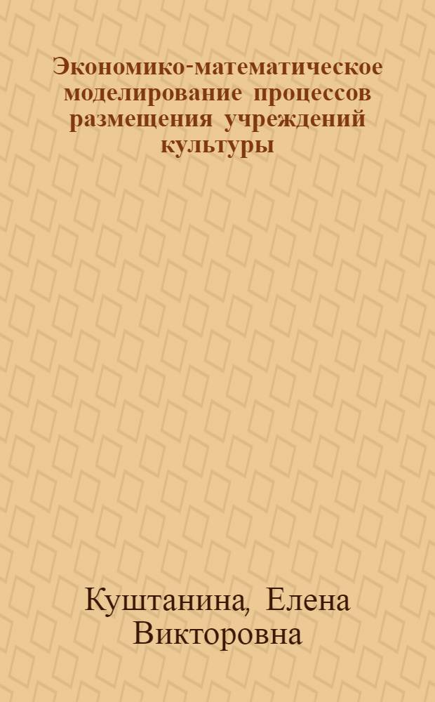 Экономико-математическое моделирование процессов размещения учреждений культуры : (На прим. театров) : Автореф. дис. на соиск. учен. степ. канд. экон. наук : (08.00.13)