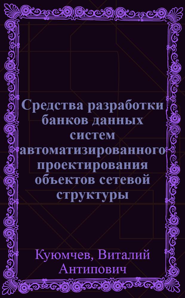 Средства разработки банков данных систем автоматизированного проектирования объектов сетевой структуры : Автореф. дис. на соиск. учен. степ. канд. техн. наук : (05.13.12)