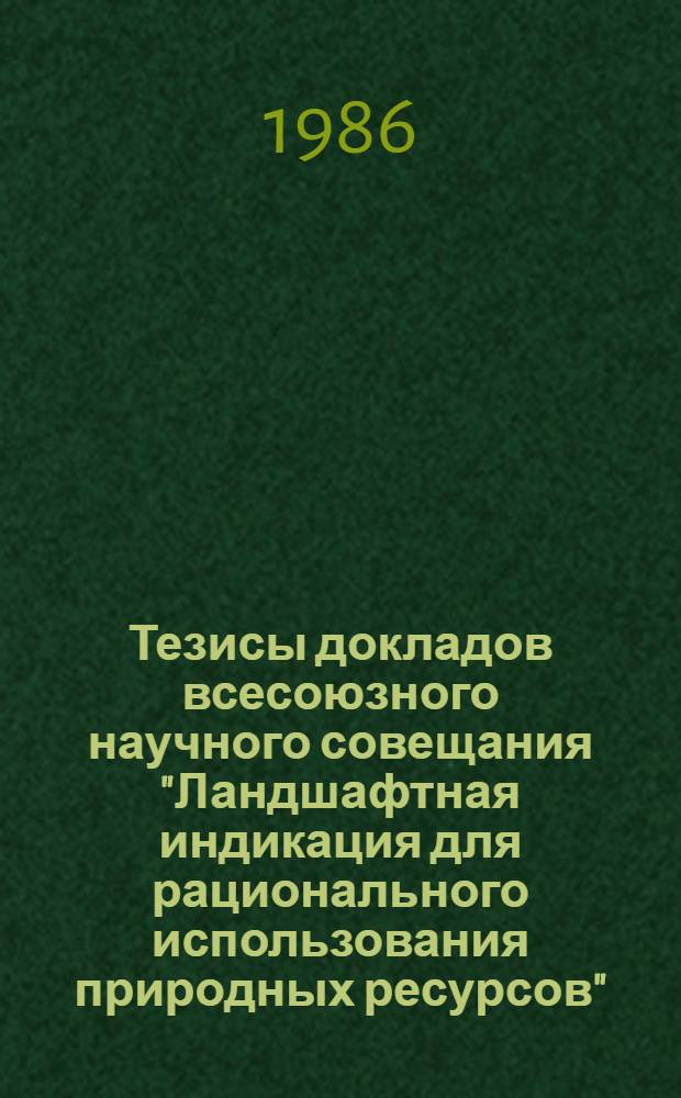 Тезисы докладов всесоюзного научного совещания "Ландшафтная индикация для рационального использования природных ресурсов", Москва, 25-27 ноября 1986 г.