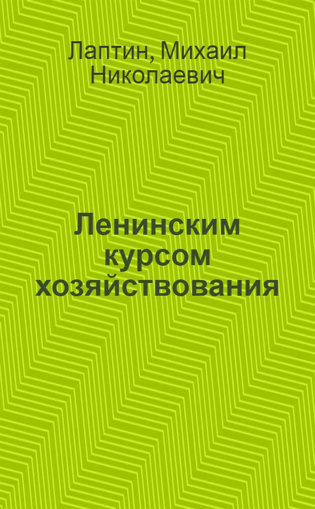 Ленинским курсом хозяйствования : Некоторые вопр. экон. управления на современ. этапе