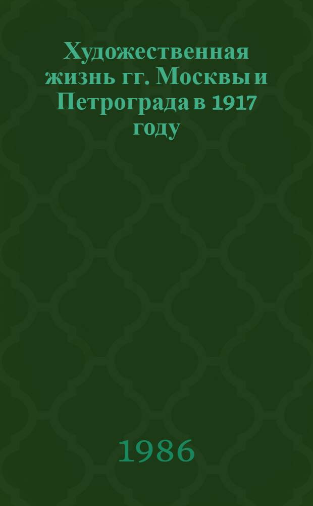 Художественная жизнь гг. Москвы и Петрограда в 1917 году : Автореф. дис. на соиск. учен. степ. д-ра искусствоведения : (17.00.00; 17.00.04)